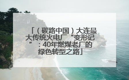 （碳路中国）大连最大传统火电厂“变形记”：40年燃煤老厂的绿色转型之路