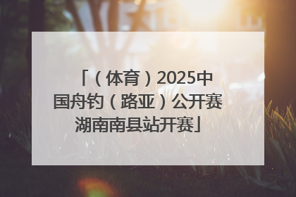 （体育）2025中国舟钓（路亚）公开赛湖南南县站开赛