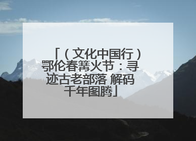 （文化中国行）鄂伦春篝火节：寻迹古老部落 解码千年图腾