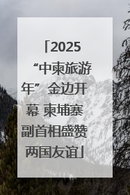 2025“中柬旅游年”金边开幕 柬埔寨副首相盛赞两国友谊