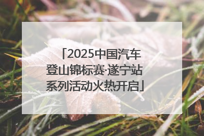 2025中国汽车登山锦标赛·遂宁站系列活动火热开启