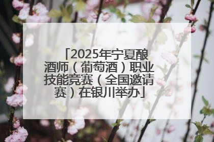 2025年宁夏酿酒师（葡萄酒）职业技能竞赛（全国邀请赛）在银川举办