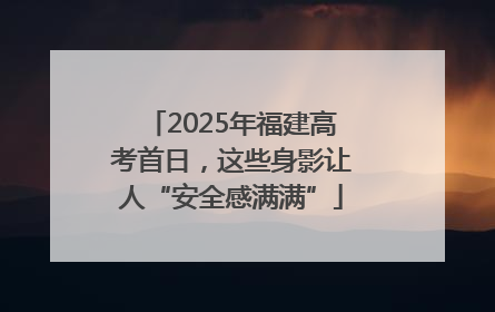 2025年福建高考首日，这些身影让人“安全感满满”