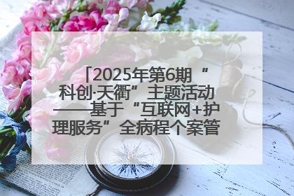 2025年第6期“科创·天衢”主题活动——基于“互联网+护理服务”全病程个案管理的护理质量管理会议顺利召开