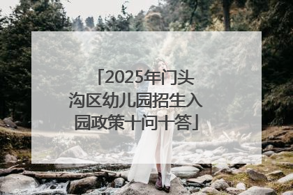 2025年门头沟区幼儿园招生入园政策十问十答