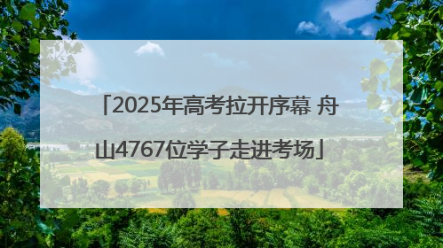 2025年高考拉开序幕 舟山4767位学子走进考场