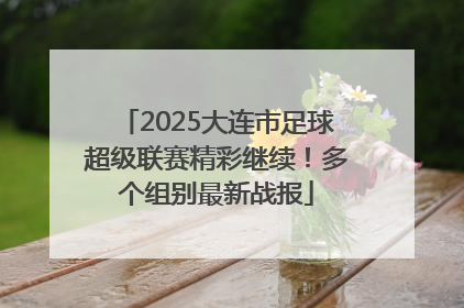 2025大连市足球超级联赛精彩继续！多个组别最新战报