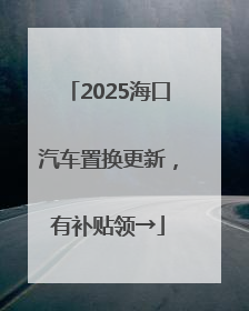 2025海口汽车置换更新，有补贴领→