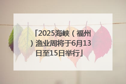 2025海峡（福州）渔业周将于6月13日至15日举行