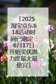 2025淘宝京东618活动时间已确定：6月17日开始买优惠力度最大最便宜