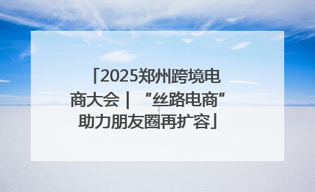 2025郑州跨境电商大会｜“丝路电商”助力朋友圈再扩容