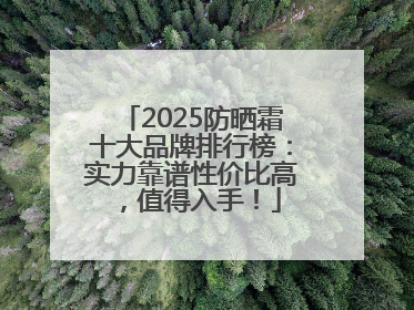 2025防晒霜十大品牌排行榜：实力靠谱性价比高，值得入手！