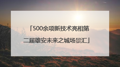 500余项新技术亮相第二届雄安未来之城场景汇