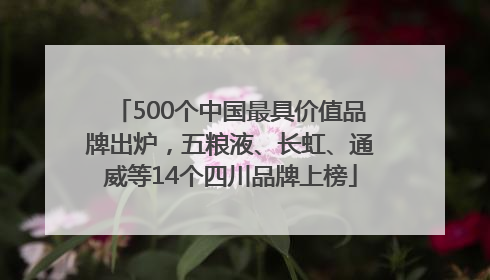 500个中国最具价值品牌出炉，五粮液、长虹、通威等14个四川品牌上榜