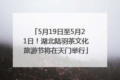 5月19日至5月21日！湖北陆羽茶文化旅游节将在天门举行