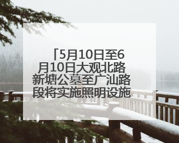 5月10日至6月10日大观北路新塘公墓至广汕路段将实施照明设施改造施工