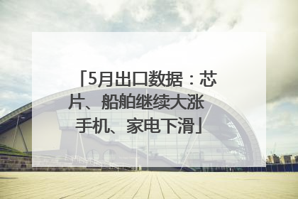 5月出口数据：芯片、船舶继续大涨 手机、家电下滑