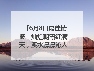 6月8日最佳情报｜灿烂朝霞红满天，溪水潺潺沁人心！恭喜获奖
