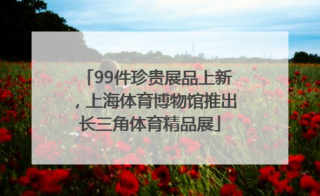 99件珍贵展品上新，上海体育博物馆推出长三角体育精品展