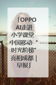 OPPO AI走进小学课堂 中国移动“时光阶梯”亮相成都｜早报