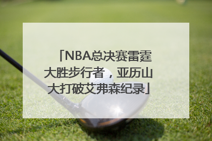 NBA总决赛雷霆大胜步行者，亚历山大打破艾弗森纪录