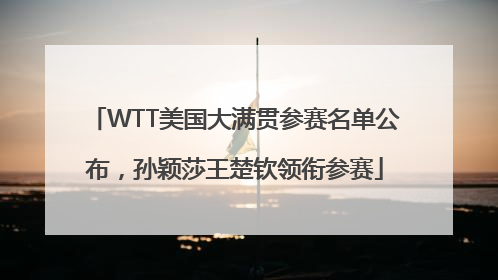 WTT美国大满贯参赛名单公布，孙颖莎王楚钦领衔参赛