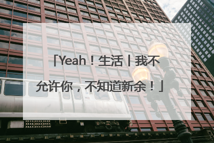 Yeah！生活丨我不允许你，不知道新余！